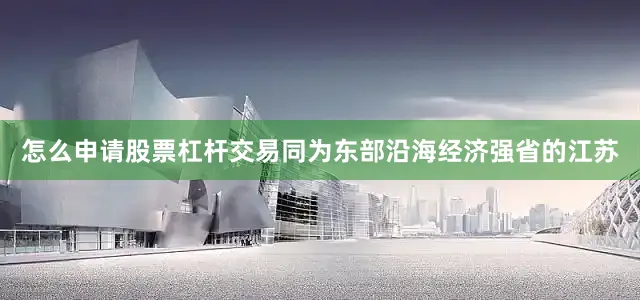 怎么申请股票杠杆交易同为东部沿海经济强省的江苏