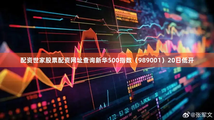 配资世家股票配资网址查询新华500指数（989001）20日低开