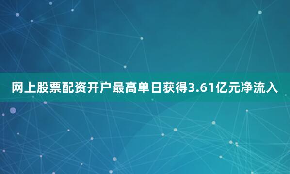 网上股票配资开户最高单日获得3.61亿元净流入