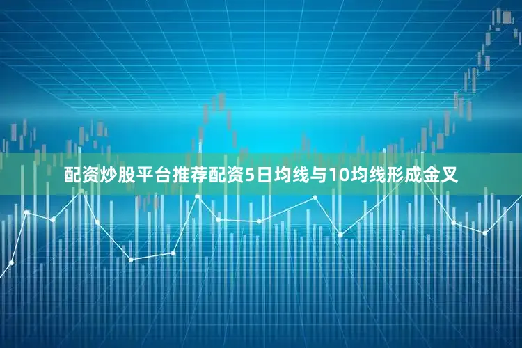 配资炒股平台推荐配资5日均线与10均线形成金叉