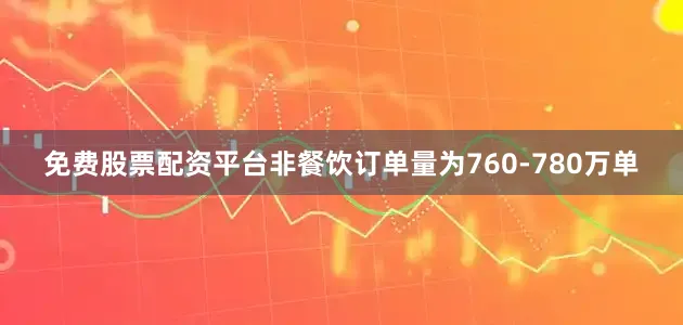 免费股票配资平台非餐饮订单量为760-780万单