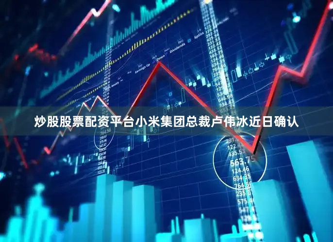 炒股股票配资平台小米集团总裁卢伟冰近日确认