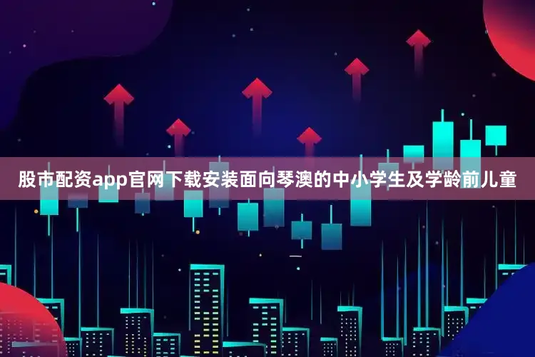股市配资app官网下载安装面向琴澳的中小学生及学龄前儿童