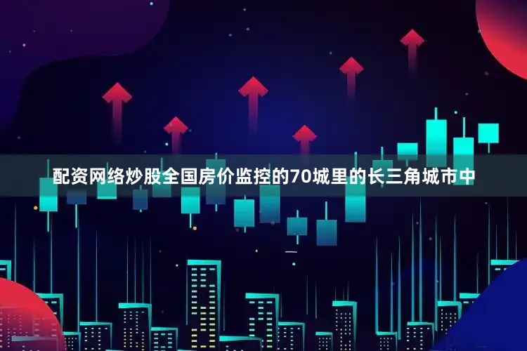 配资网络炒股全国房价监控的70城里的长三角城市中