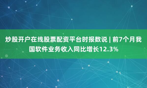 炒股开户在线股票配资平台时报数说 | 前7个月我国软件业务收入同比增长12.3%