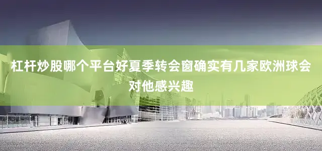 杠杆炒股哪个平台好夏季转会窗确实有几家欧洲球会对他感兴趣