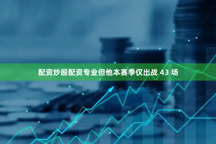 配资炒股配资专业但他本赛季仅出战 43 场