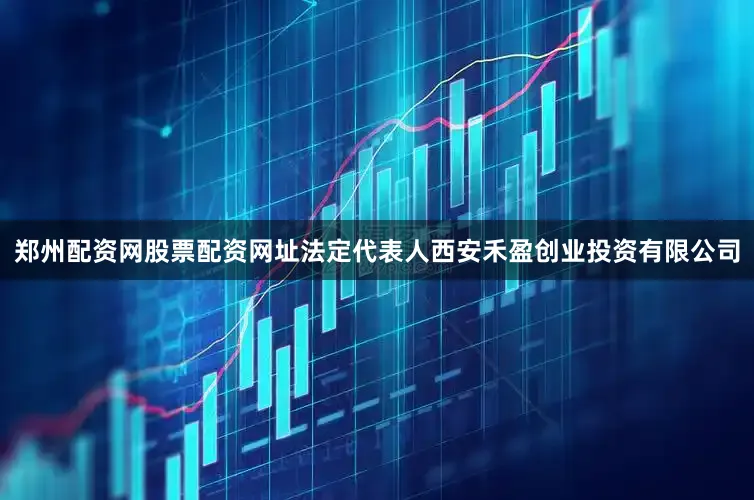 郑州配资网股票配资网址法定代表人西安禾盈创业投资有限公司