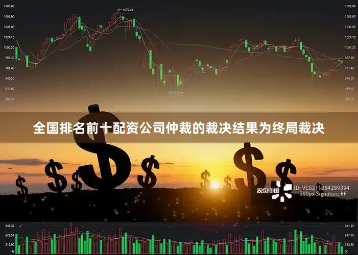 全国排名前十配资公司仲裁的裁决结果为终局裁决