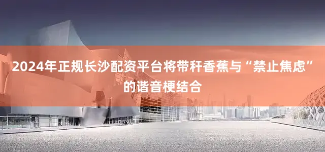 2024年正规长沙配资平台将带秆香蕉与“禁止焦虑”的谐音梗结合