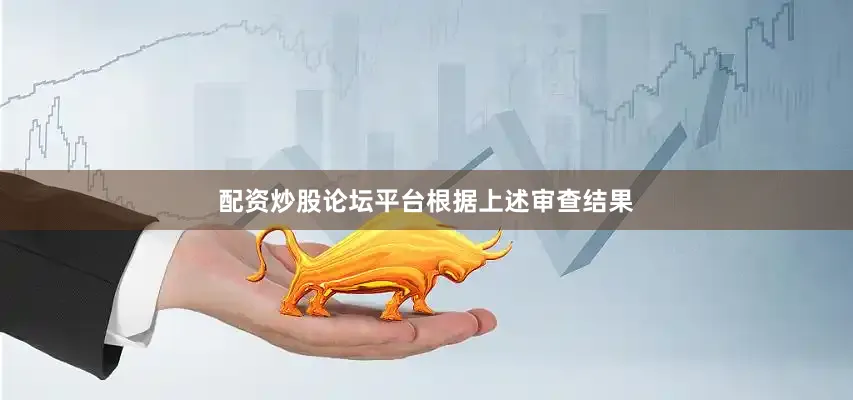 配资炒股论坛平台　　根据上述审查结果