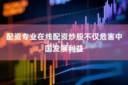 配资专业在线配资炒股不仅危害中国发展利益