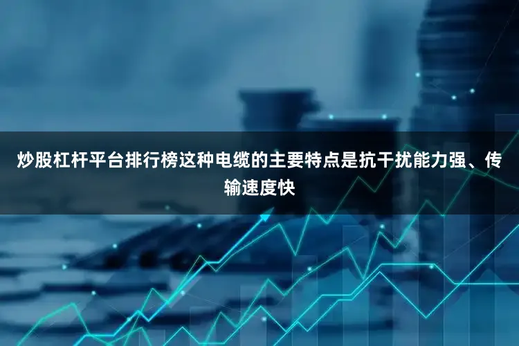 炒股杠杆平台排行榜这种电缆的主要特点是抗干扰能力强、传输速度快