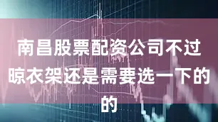 南昌股票配资公司不过晾衣架还是需要选一下的