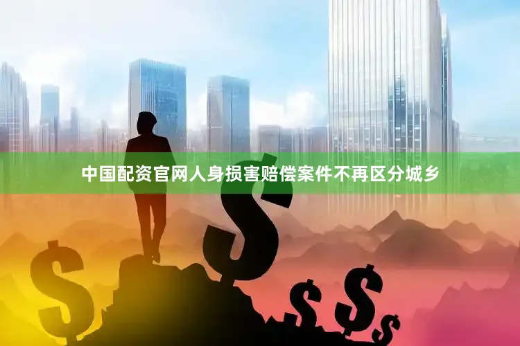 中国配资官网人身损害赔偿案件不再区分城乡