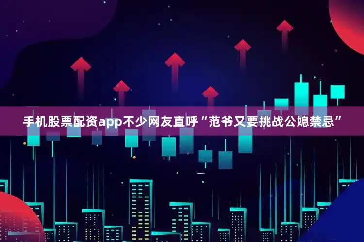 手机股票配资app不少网友直呼“范爷又要挑战公媳禁忌”
