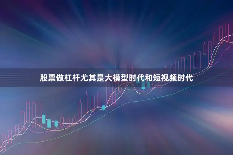 股票做杠杆尤其是大模型时代和短视频时代