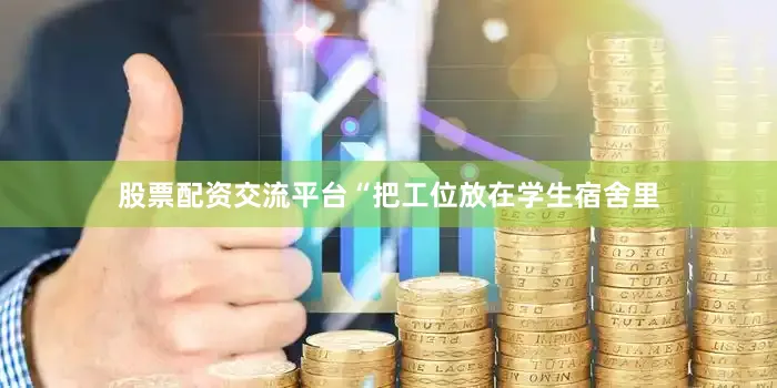 股票配资交流平台“把工位放在学生宿舍里
