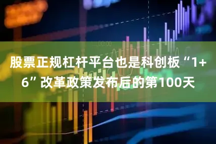 股票正规杠杆平台也是科创板“1+6”改革政策发布后的第100天