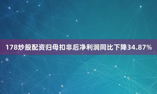 178炒股配资归母扣非后净利润同比下降34.87%