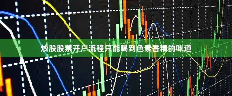 炒股股票开户流程只能喝到色素香精的味道