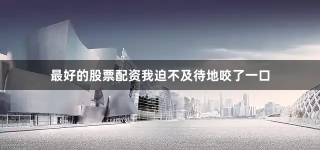 最好的股票配资我迫不及待地咬了一口