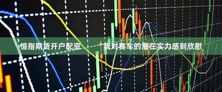 恒指期货开户配资        “我对赛车的潜在实力感到欣慰