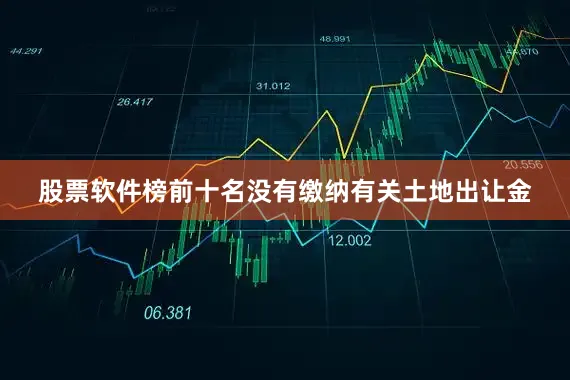 股票软件榜前十名没有缴纳有关土地出让金